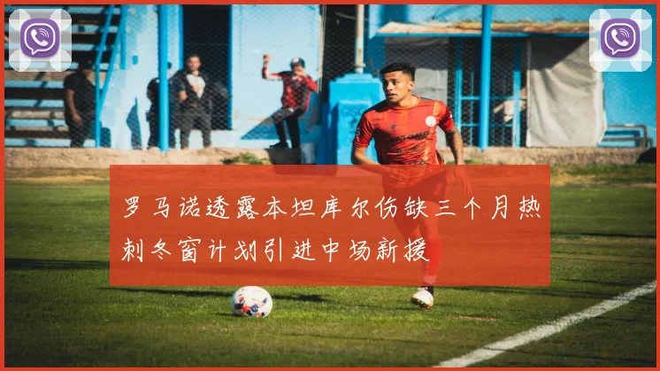 罗马诺透露本坦库尔伤缺三个月热刺冬窗计划引进中场新援