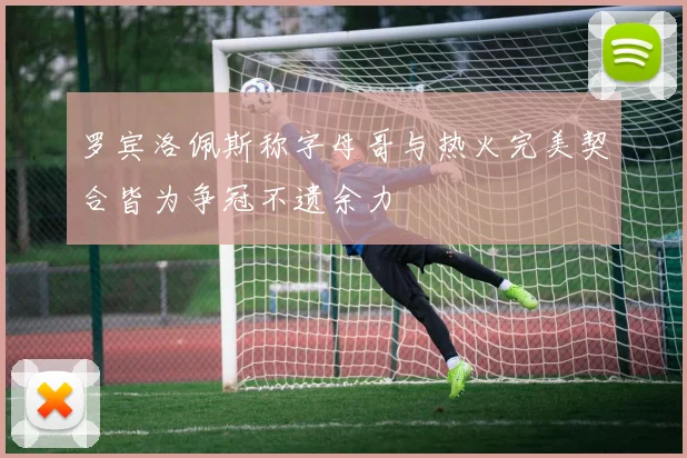 罗宾洛佩斯称字母哥与热火完美契合皆为争冠不遗余力