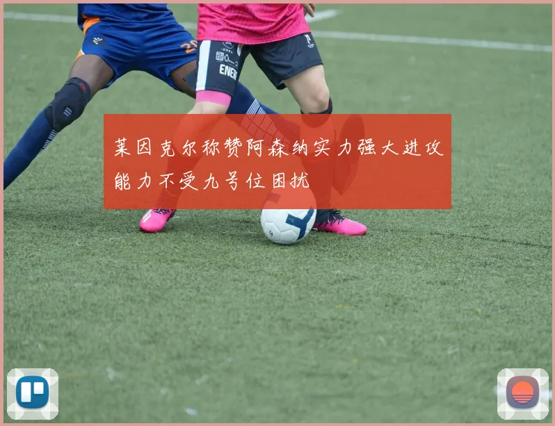 莱因克尔称赞阿森纳实力强大进攻能力不受九号位困扰