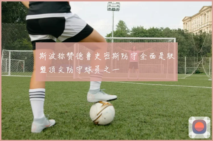 斯波称赞德鲁史密斯防守全面是联盟顶尖防守球员之一