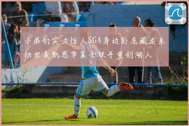 小弟们实力惊人SGA身边卧虎藏龙米切尔麦凯恩华莱士联手重创湖人