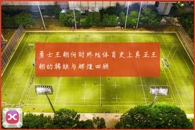 勇士王朝何时终结体育史上真正王朝的稀缺与辉煌回顾