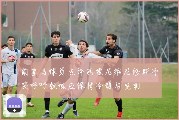 前皇马球员点评西蒙尼维尼修斯冲突呼吁教练应保持冷静与克制