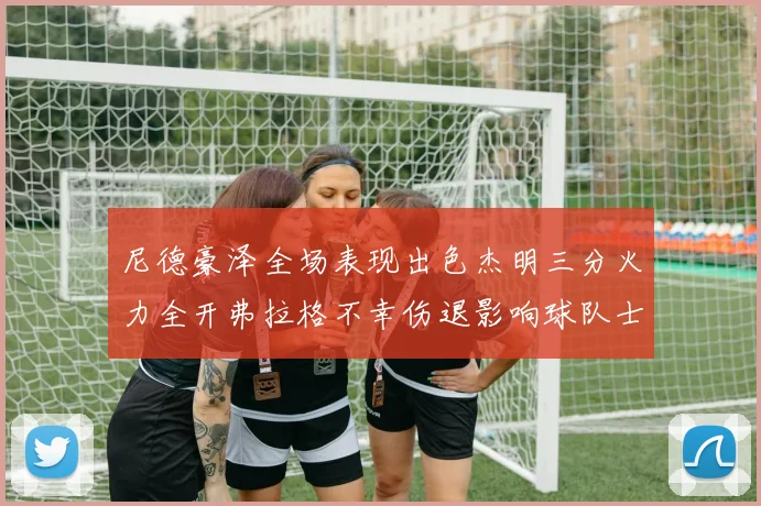 尼德豪泽全场表现出色杰明三分火力全开弗拉格不幸伤退影响球队士气
