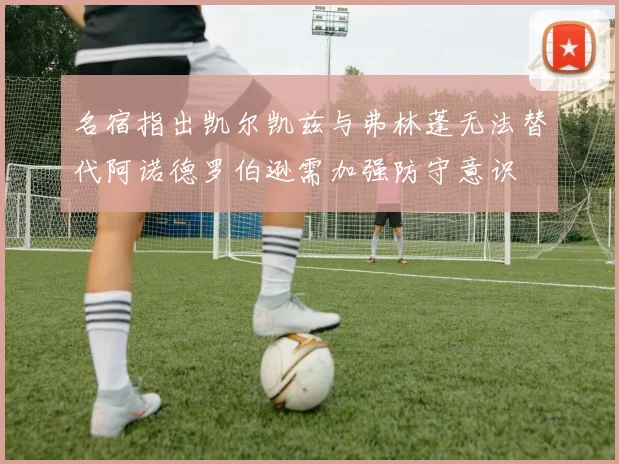 名宿指出凯尔凯兹与弗林蓬无法替代阿诺德罗伯逊需加强防守意识