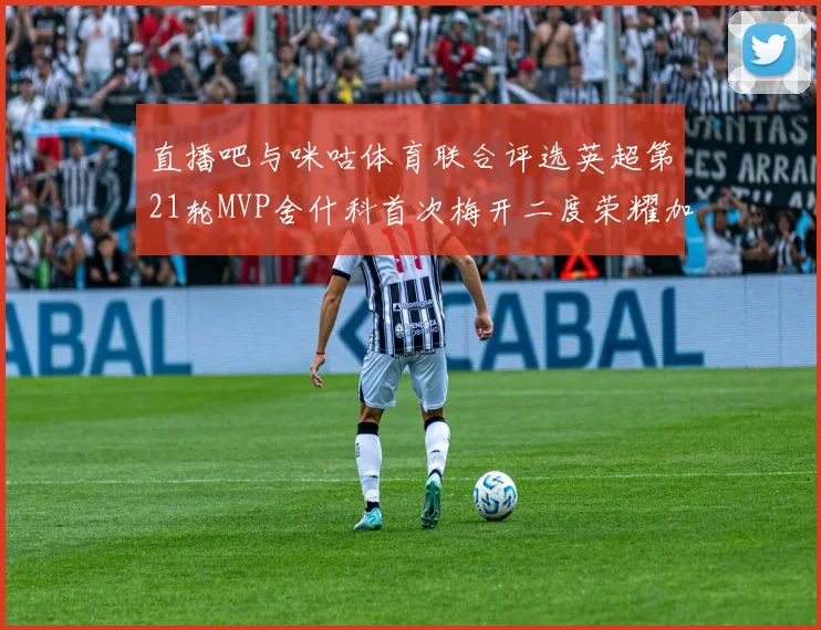 直播吧与咪咕体育联合评选英超第21轮MVP舍什科首次梅开二度荣耀加冕